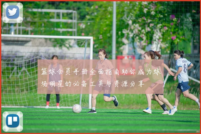 篮球会员手册全面指南助你成为球场明星的必备工具与资源分享