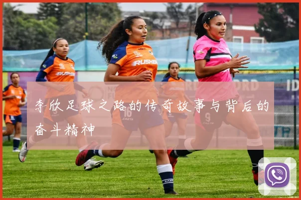 李欣足球之路的传奇故事与背后的奋斗精神