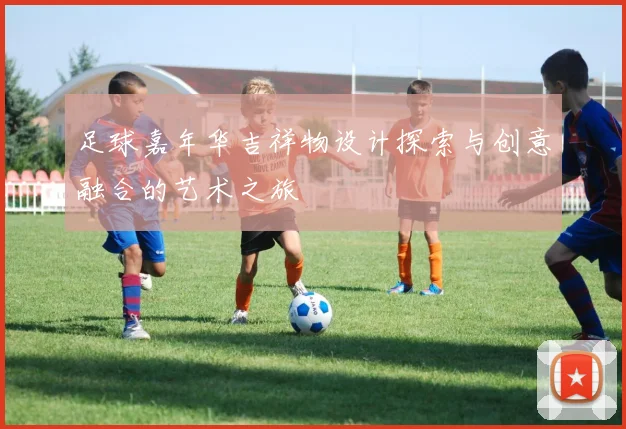足球嘉年华吉祥物设计探索与创意融合的艺术之旅