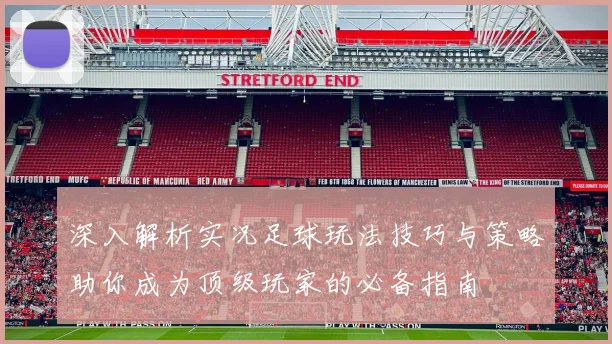 深入解析实况足球玩法技巧与策略助你成为顶级玩家的必备指南