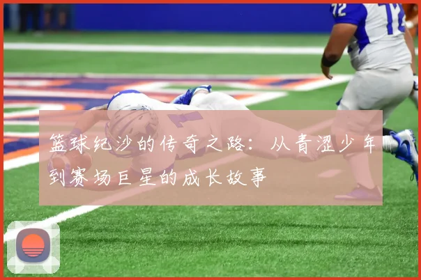 篮球纪沙的传奇之路:从青涩少年到赛场巨星的成长故事