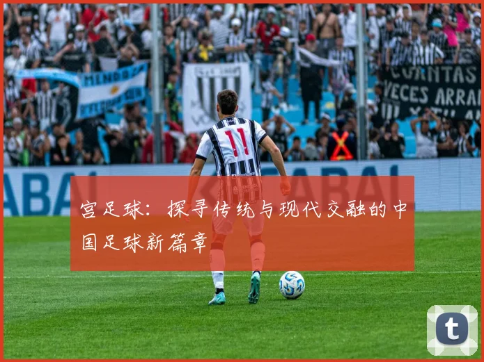 宫足球：探寻传统与现代交融的中国足球新篇章