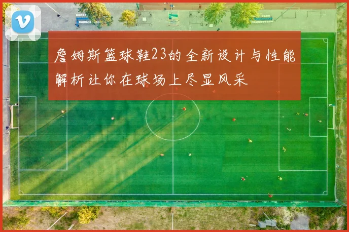 詹姆斯篮球鞋23的全新设计与性能解析让你在球场上尽显风采