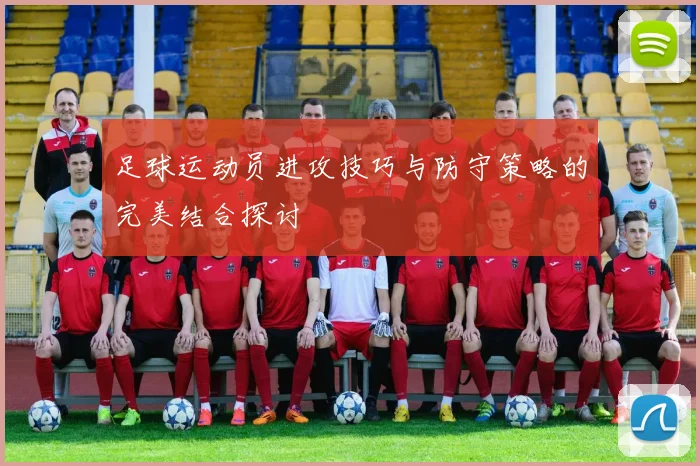 足球运动员进攻技巧与防守策略的完美结合探讨