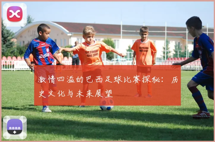 激情四溢的巴西足球比赛探秘:历史文化与未来展望