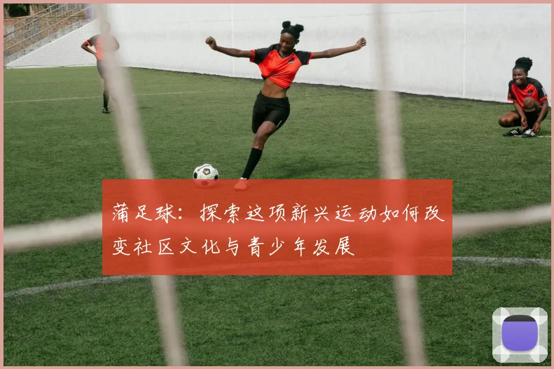 蒲足球:探索这项新兴运动如何改变社区文化与青少年发展
