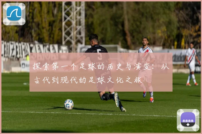 探索第一个足球的历史与演变：从古代到现代的足球文化之旅
