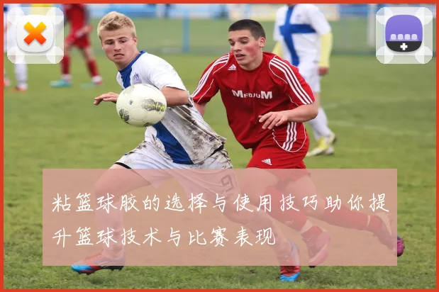 粘篮球胶的选择与使用技巧助你提升篮球技术与比赛表现