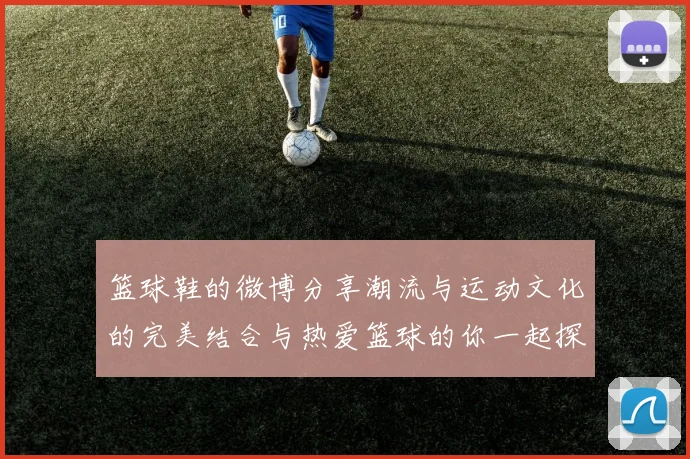 篮球鞋的微博分享潮流与运动文化的完美结合与热爱篮球的你一起探索新款鞋款