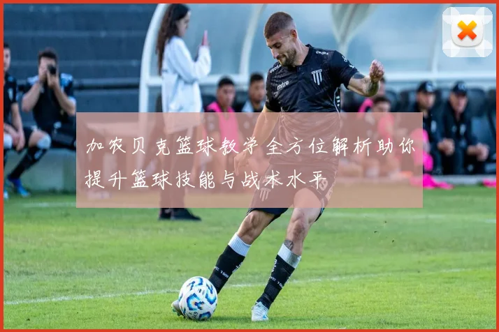加农贝克篮球教学全方位解析助你提升篮球技能与战术水平