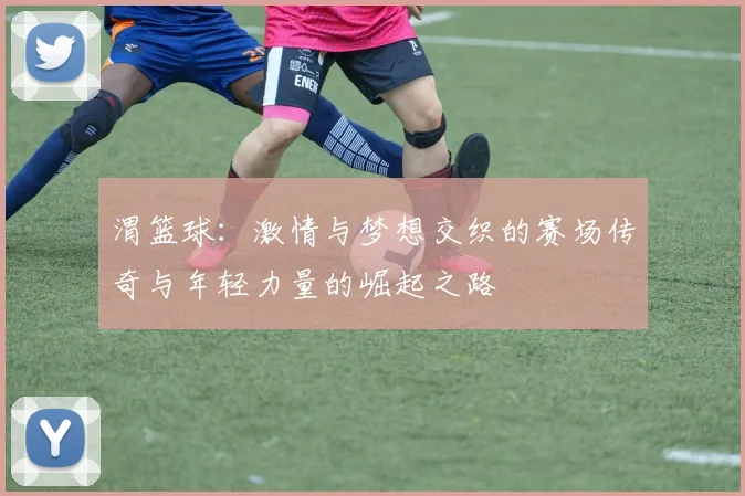 渭篮球：激情与梦想交织的赛场传奇与年轻力量的崛起之路