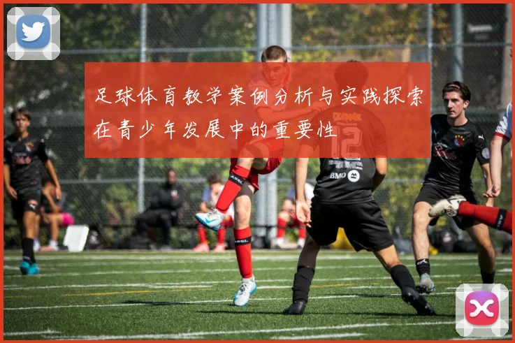 足球体育教学案例分析与实践探索在青少年发展中的重要性