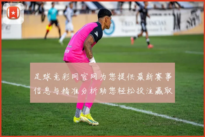 足球竞彩网官网为您提供最新赛事信息与精准分析助您轻松投注赢取丰厚奖金