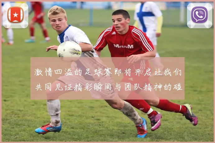 激情四溢的足球赛即将开启让我们共同见证精彩瞬间与团队精神的碰撞